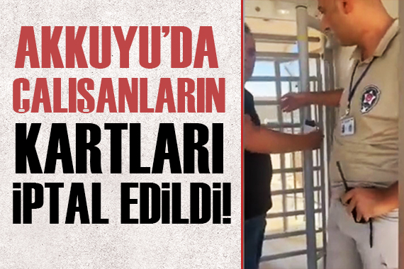 Akkuyu da çalışan Türk işçilerin kartları iptal edildi