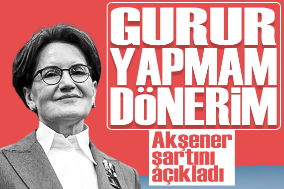 Akşener masaya dönme şartını açıkladı