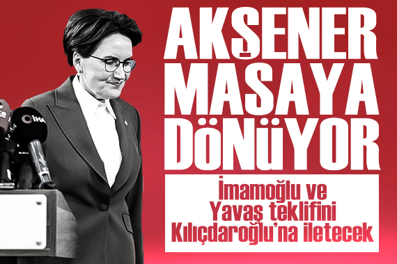 Akşener masaya döndü: Kılıçdaroğlu na İmamoğlu ve Yavaş ın Cumhurbaşkanı Yardımcıları olması teklifini iletecek