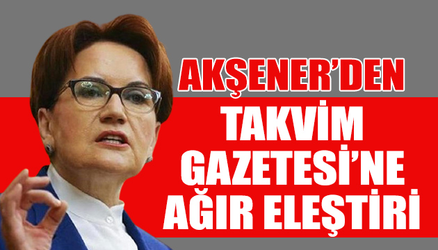 Akşener den Takvim gazetesine ağır eleştiri