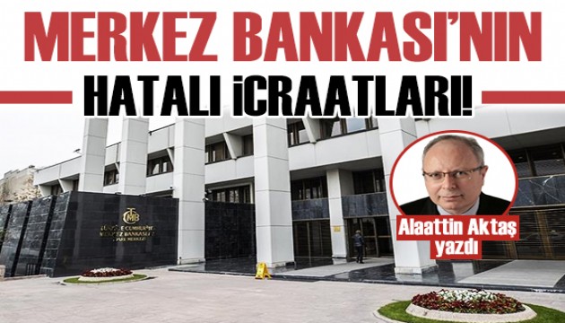 Alaattin Aktaş yazdı: Merkez Bankası'nın hatalı icraatları!