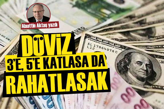 Alaattin Aktaş yazdı: Döviz bir anda 3 e, 5 e katlasa da rahatlasak