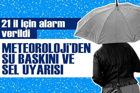 Meteoroloji den sel ve su baskını uyarısı! 21 için sarı kod verildi