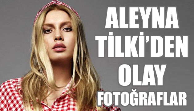 Aleyna Tilki’den olay fotoğraflar