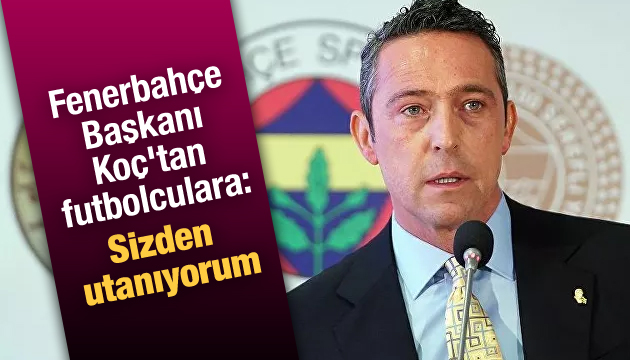 Fenerbahçe Başkanı Koç tan oyunculara: Sizden utanıyorum