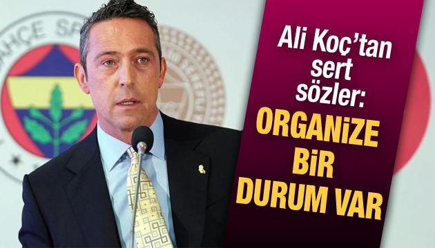 Ali Koç tan sert sözler: Organize bir durum var