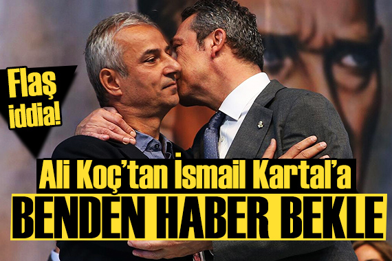 Flaş iddia: Ali Koç tan İsmail Kartal a  hiçbir yerle sözleşme yapma  mesajı