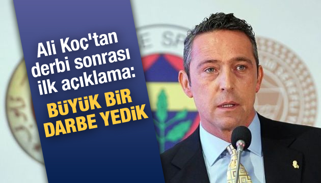 Ali Koç tan derbi sonrası ilk açıklama: Büyük bir darbe yedik