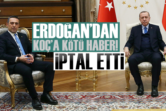 Erdoğan dan Koç a kötü haber! İptal etti