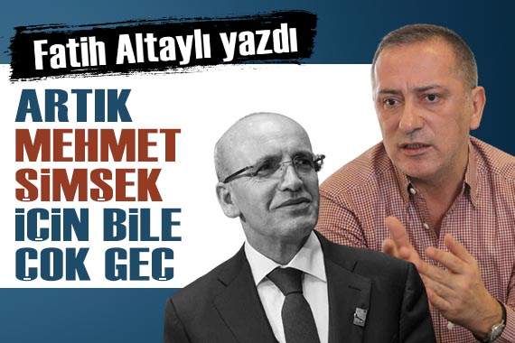 Fatih Altaylı yazdı: Artık Mehmet Şimşek için bile çok geç