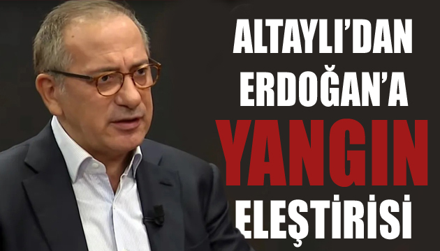 Fatih Altaylı’dan Erdoğan’a yangın eleştirisi