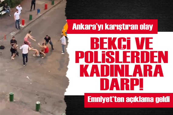 Ankara yı karıştıran olay: Bekçi ve polislerden kadınlara taciz ve darp! Emniyet ten açıklama geldi