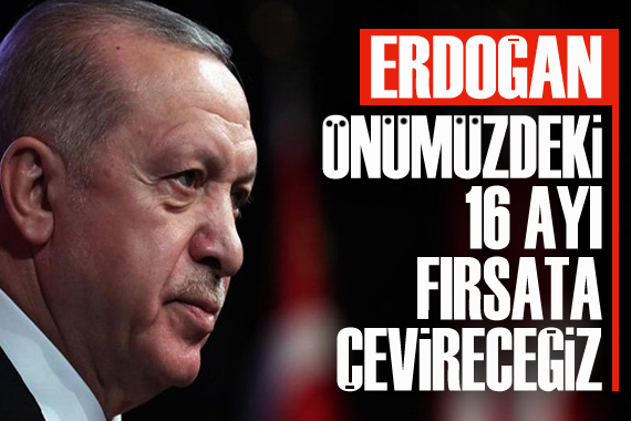 Erdoğan: Önümüzdeki 16 ayı fırsata çevireceğiz
