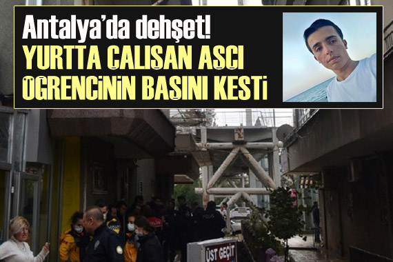 Antalya da dehşet: Yurtta çalışan aşçı, öğrencinin başını kesti