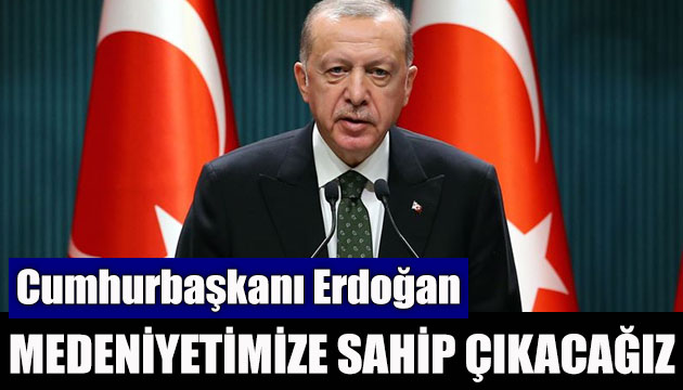 Erdoğan: Medeniyetimize sahip çıkacağız