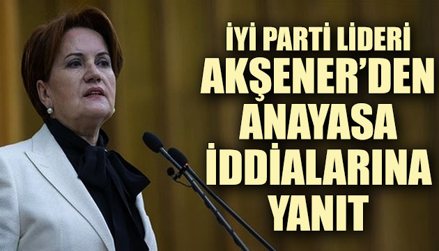 İYİ Parti Lideri Akşener den anayasa iddialarına yanıt!
