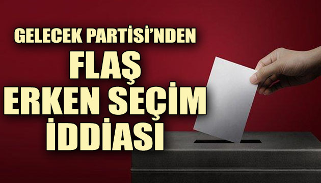 Gelecek Partisi nden flaş erken seçim iddiası!