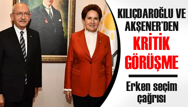 Kılıçdaroğlu ve Akşener den kritik görüşme: Erken seçim çağrısı