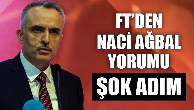 Financial Times’tan Naci Ağbal yorumu: Şok adım