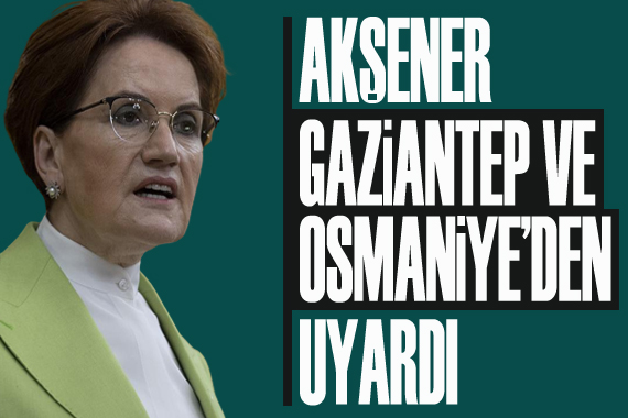 Akşener, Gaziantep ve Osmaniye den uyardı