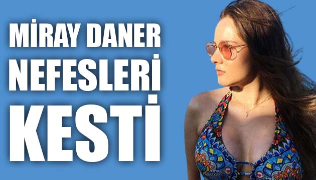 Miray Daner, son paylaşımıyla nefesleri kesti!