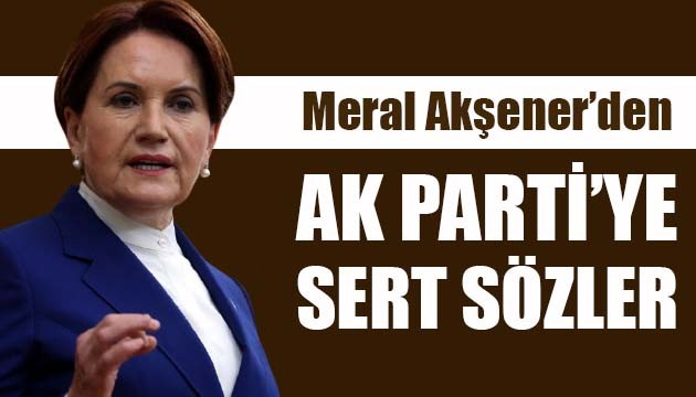 İyi Parti Lideri Akşener'den AK Parti'ye sert sözler