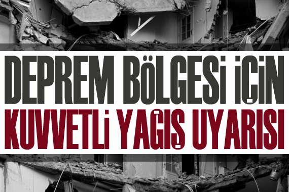 Deprem bölgesi için kuvvetli yağış uyarısı!