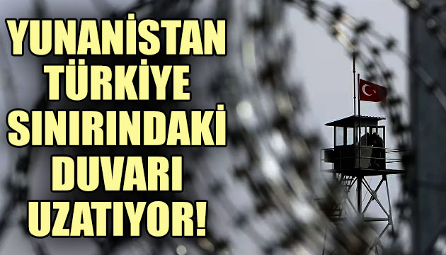 Yunanistan, Türkiye sınırındaki duvarı uzatıyor!