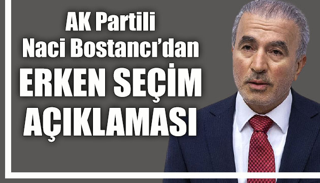 AK Partili Naci Bostancı dan erken seçim açıklaması!