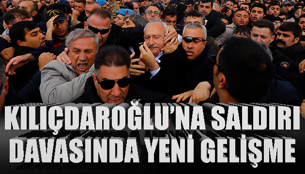 Kılıçdaroğlu’na saldırı davasında yeni gelişme!