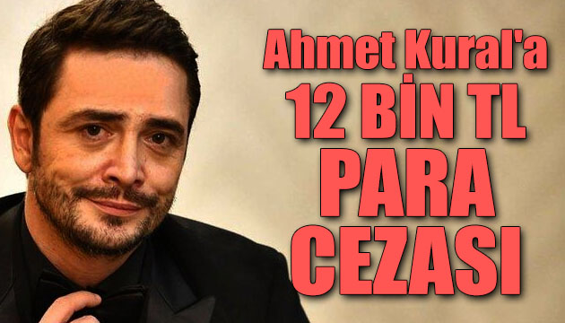 Ahmet Kural, 12 bin lira adli para cezasına çarptırıldı