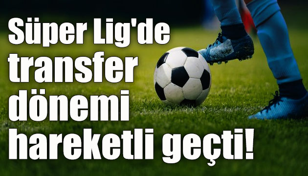 Süper Lig de ara transfer dönemi hareketli geçti!