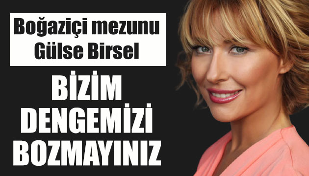 Boğaziçi mezunu Gülse Birsel: Bizim dengemizi bozmayınız