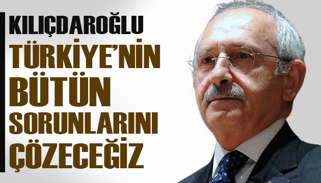 Kılıçdaroğlu: Az kaldı, Türkiye nin bütün sorunlarını çözeceğiz