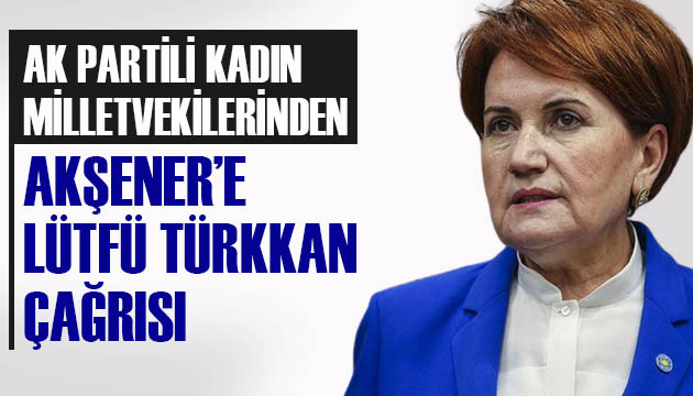 AK Partili kadın milletvekillerinden Akşener e Lütfü Türkkan çağrısı