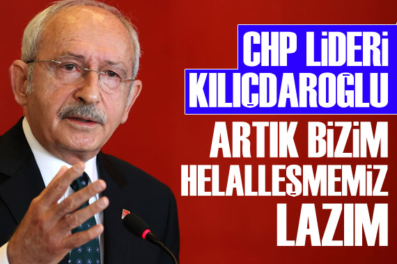 CHP Lideri Kılıçdaroğlu: Artık bizim helalleşmemiz lazım