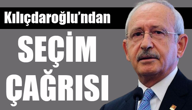 CHP Lideri Kılıçdaroğlu’ndan seçim çağrısı