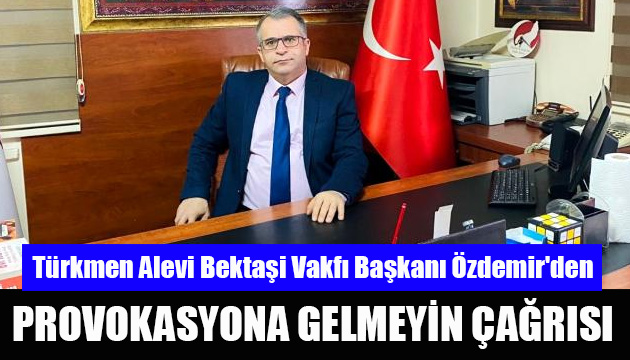 Türkmen Alevi Bektaşi Vakfı Başkanı Özdemir den  provokasyona gelmeyin  çağrısı