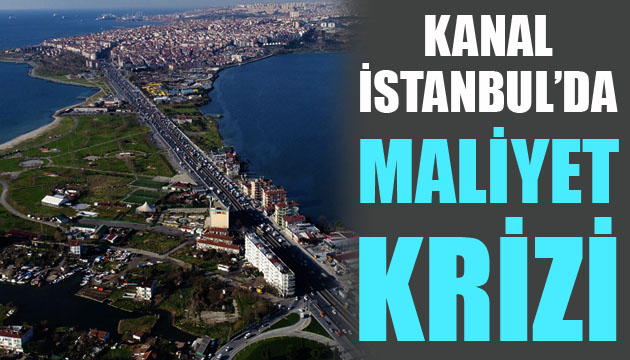 Kanal İstanbul da maliyet krizi