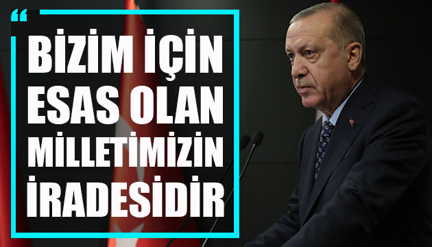 Erdoğan: Bizim için esas olan milletimizin iradesidir