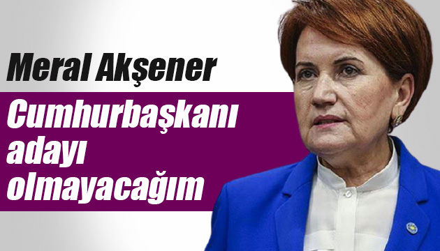 İYİ Parti Lideri Akşener: Cumhurbaşkanı adayı olmayacağım