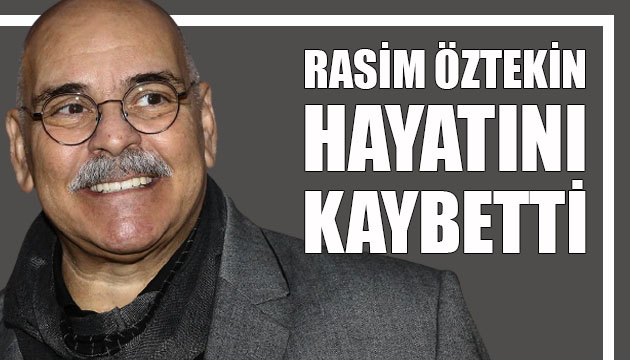 Oyuncu Rasim Öztekin hayatını kaybetti