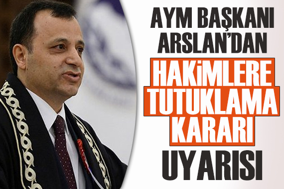 AYM Başkanı Arslan dan hakimlere tutuklama kararı uyarısı