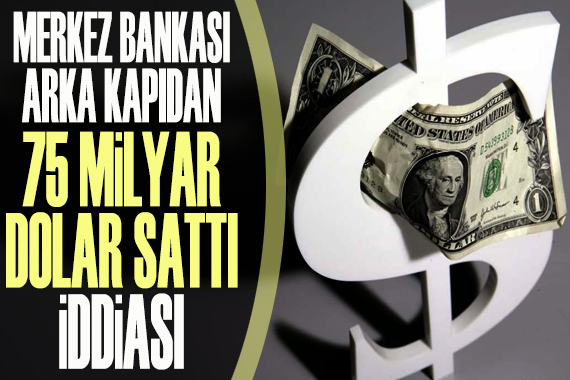 ‘Merkez Bankası arka kapıdan 75 milyar dolar sattı’ iddiası