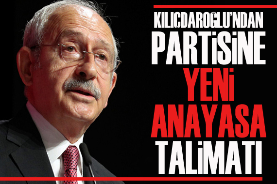 Kılıçdaroğlu’ndan partisine yeni Anayasa talimatı