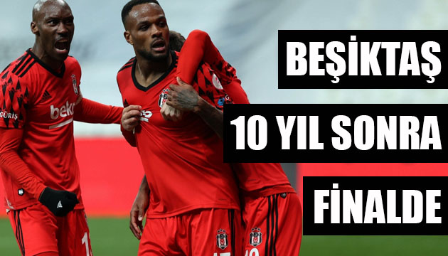 Beşiktaş, 10 yıl sonra finalde