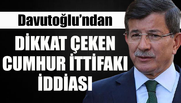 Davutoğlu ndan dikkat çeken  Cumhur İttifakı  iddiası