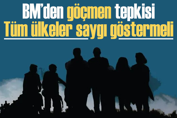 BM den  göçmen  tepkisi: Tüm ülkeler saygı göstermeli