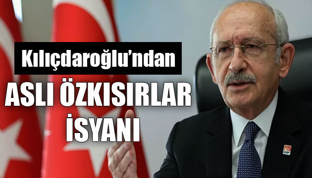 CHP Lideri Kılıçdaroğlu ndan Aslı Özkısırlar isyanı