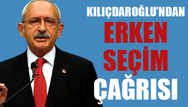 CHP Lideri Kılıçdaroğlu ndan erken seçim çağrısı